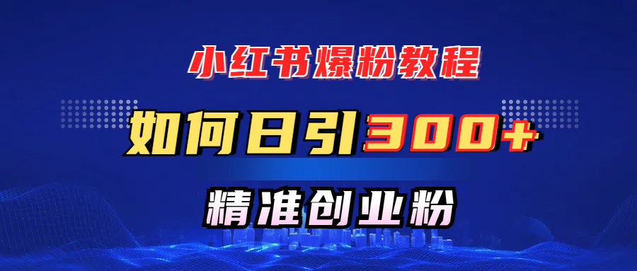 小红书爆粉教程，如何日引300+创业粉，快速实现精准变现！网创吧-网创项目资源站-副业项目-创业项目-搞钱项目网创吧