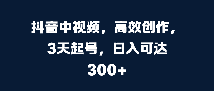 抖音中视频，高效创作，3天起号，日入可达300+网创吧-网创项目资源站-副业项目-创业项目-搞钱项目网创吧