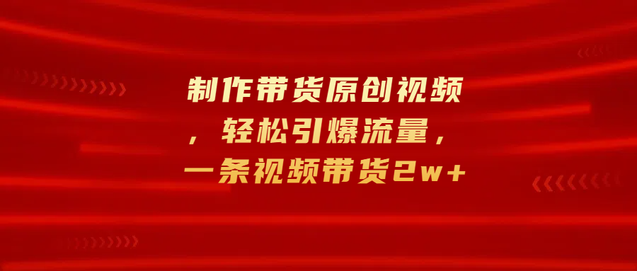 制作带货原创视频，轻松引爆流量，一条视频带货2w+网创吧-网创项目资源站-副业项目-创业项目-搞钱项目网创吧