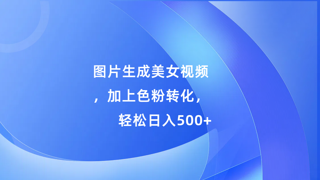 图片生成美女视频，加上色粉转化，轻松日入500+网创吧-网创项目资源站-副业项目-创业项目-搞钱项目网创吧