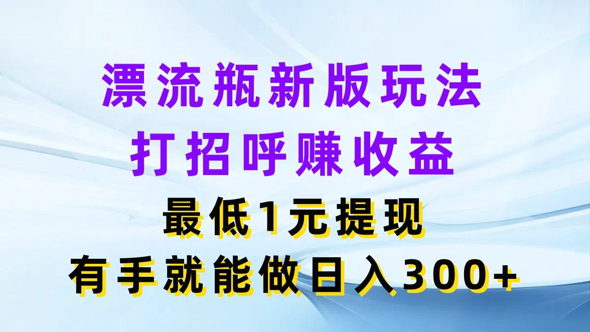 漂流瓶新版玩法，打招呼赚收益，最低1元提现，有手就能做日入300+网创吧-网创项目资源站-副业项目-创业项目-搞钱项目网创吧