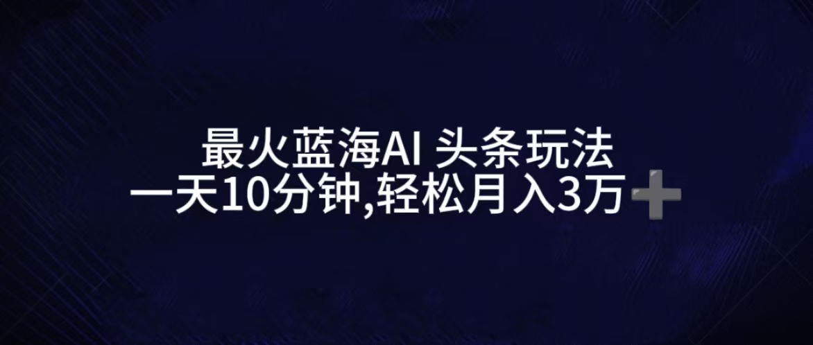 最火蓝海AI头条玩法，一天10分钟，收益可观，小白轻松月入3万+网创吧-网创项目资源站-副业项目-创业项目-搞钱项目网创吧