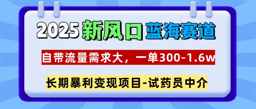 2025新风口蓝海赛道，一单300~1.6w，自带流量需求大，长期暴利变现项目-试药员中介网创吧-网创项目资源站-副业项目-创业项目-搞钱项目网创吧