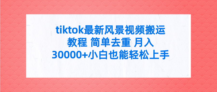 tiktok最新风景视频搬运教程 简单去重 月入30000+小白也能轻松上手网创吧-网创项目资源站-副业项目-创业项目-搞钱项目网创吧