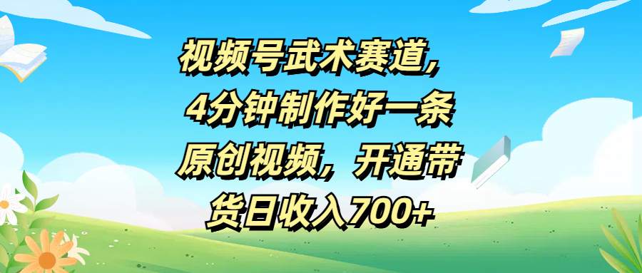 视频号武术赛道，4分钟制作好一条原创视频，开通带货日收入700+网创吧-网创项目资源站-副业项目-创业项目-搞钱项目网创吧