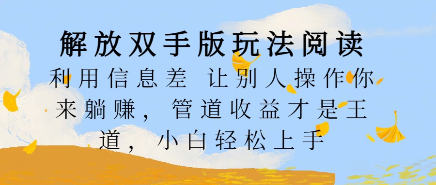 解放双手版玩法阅读，利用信息差让别人操作你来躺赚，管道收益才是王道，小白轻松上手网创吧-网创项目资源站-副业项目-创业项目-搞钱项目网创吧