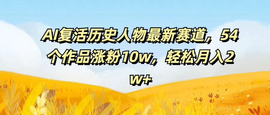 AI复活历史人物最新赛道，54个作品涨粉10w，轻松月入2w+网创吧-网创项目资源站-副业项目-创业项目-搞钱项目网创吧