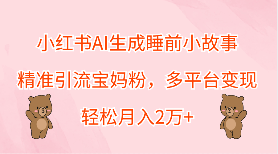 小红书AI生成睡前小故事，精准引流宝妈粉，轻松月入2万+，多平台变现网创吧-网创项目资源站-副业项目-创业项目-搞钱项目网创吧