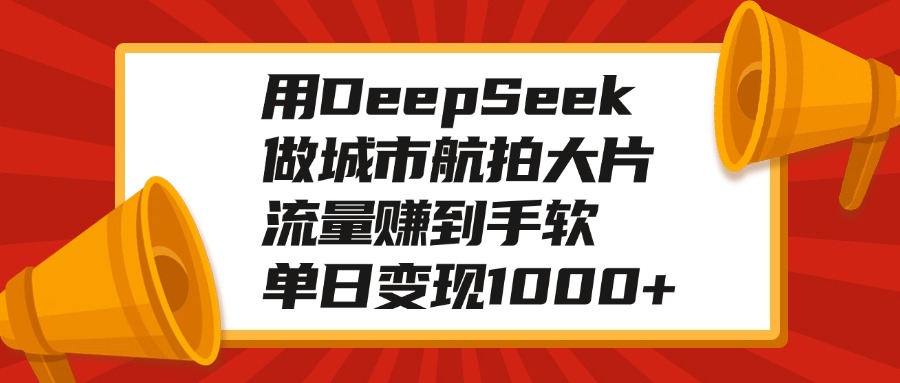 用DeepSeek做城市航拍大片，流量赚到手软，单日变现1000+网创吧-网创项目资源站-副业项目-创业项目-搞钱项目网创吧