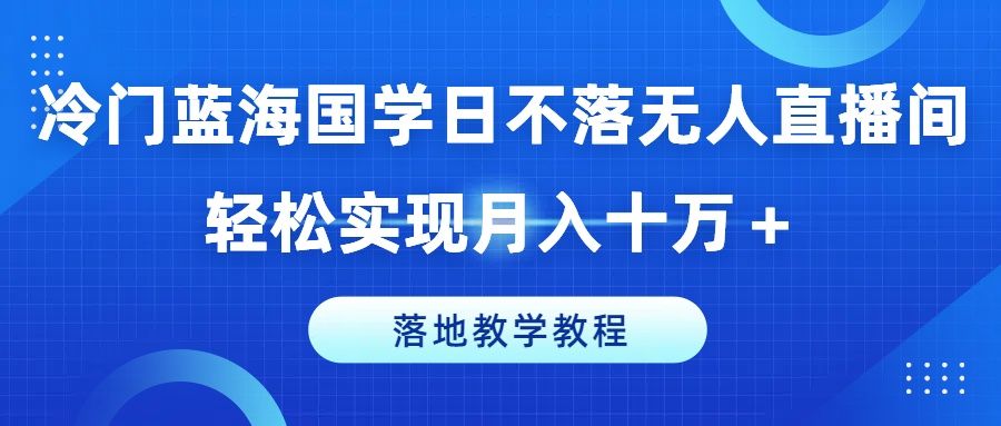 冷门蓝海国学日不落无人直播间，轻松实现月入十万＋，落地教学教程网创吧-网创项目资源站-副业项目-创业项目-搞钱项目网创吧